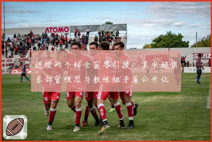 连续两个转会窗零引援,某中超俱乐部管理层与教练组矛盾公开化