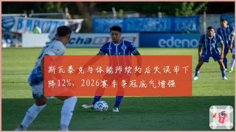 斯瓦泰克与体能师续约后失误率下降12%,2026赛季争冠底气增强