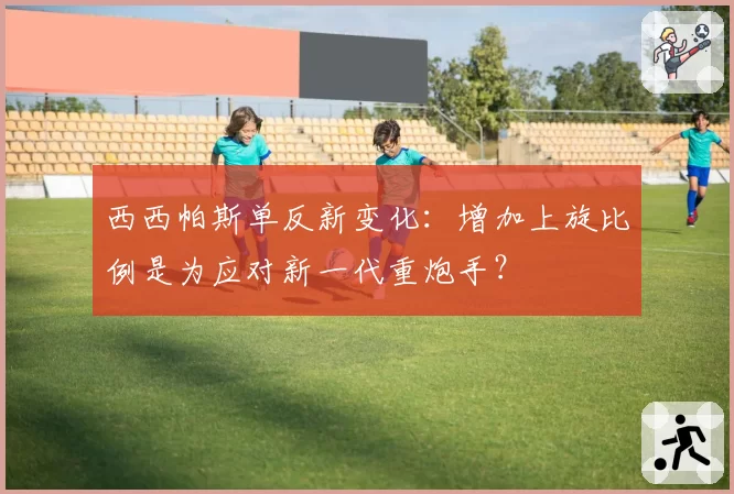 西西帕斯单反新变化:增加上旋比例是为应对新一代重炮手?