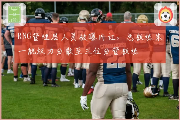 RNG管理层人员被曝内讧,总教练朱一航权力分散至三位分管教练