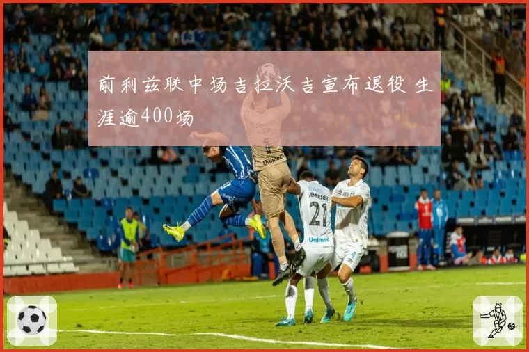 前利兹联中场吉拉沃吉宣布退役 生涯逾400场