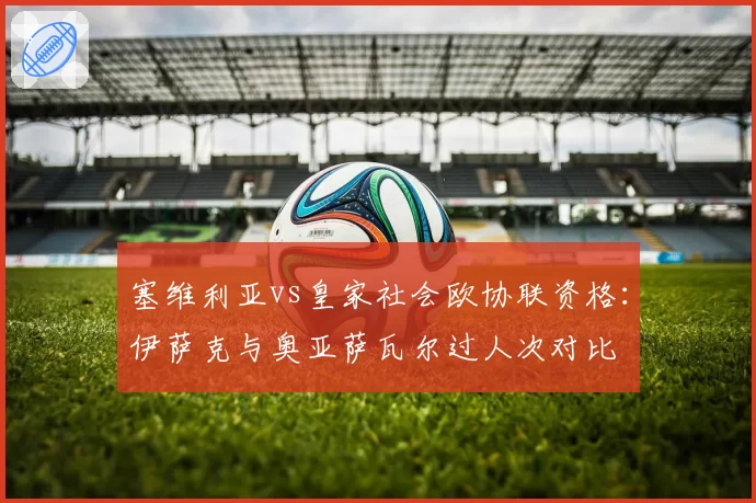 塞维利亚vs皇家社会欧协联资格：伊萨克与奥亚萨瓦尔过人次对比