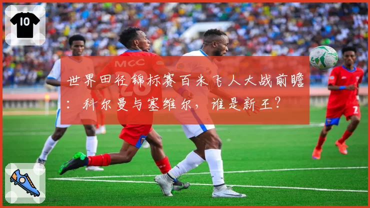 世界田径锦标赛百米飞人大战前瞻:科尔曼与塞维尔,谁是新王?