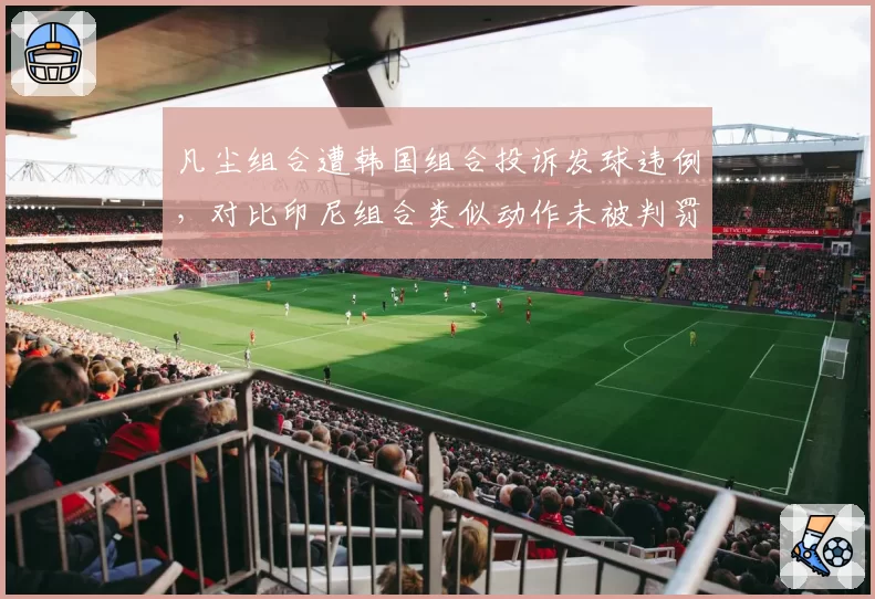 凡尘组合遭韩国组合投诉发球违例,对比印尼组合类似动作未被判罚,亚羽联偏袒疑云