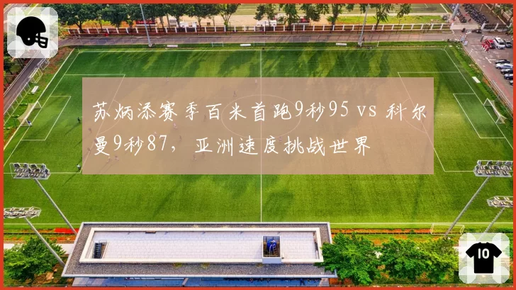 苏炳添赛季百米首跑9秒95 vs 科尔曼9秒87，亚洲速度挑战世界