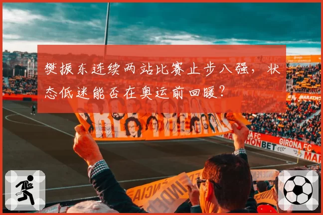 樊振东连续两站比赛止步八强，状态低迷能否在奥运前回暖？