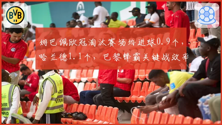 姆巴佩欧冠淘汰赛场均进球0.9个,哈兰德1.1个,巴黎锋霸关键战效率被曼城神锋全面压制