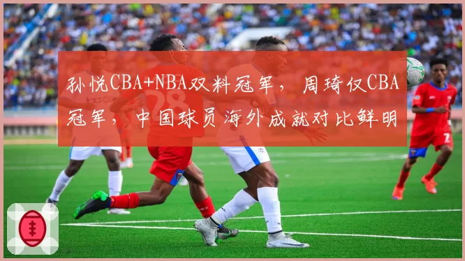 孙悦CBA+NBA双料冠军,周琦仅CBA冠军,中国球员海外成就对比鲜明