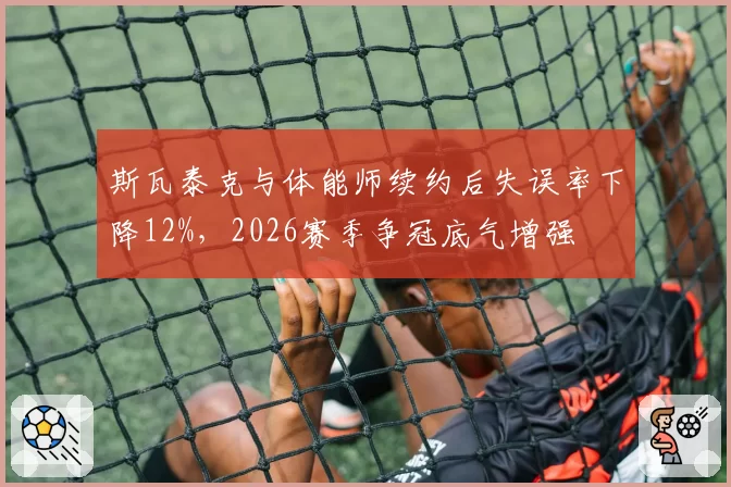 斯瓦泰克与体能师续约后失误率下降12%,2026赛季争冠底气增强