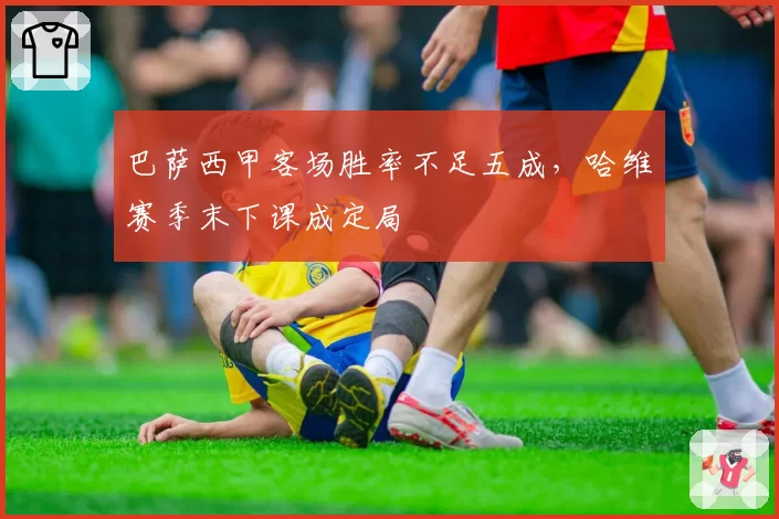 巴萨西甲客场胜率不足五成，哈维赛季末下课成定局
