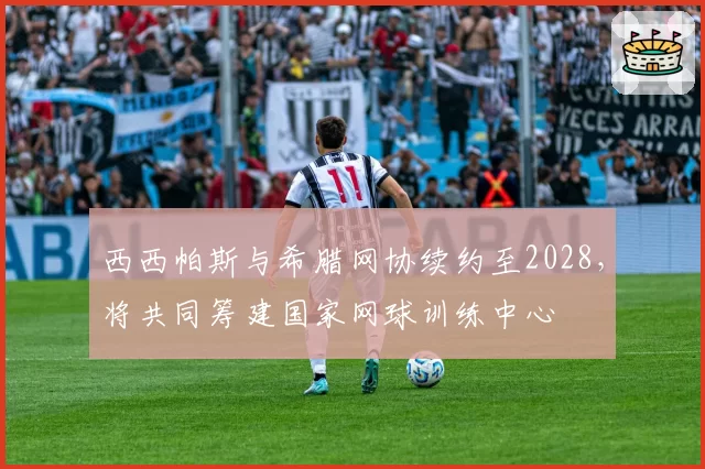 西西帕斯与希腊网协续约至2028,将共同筹建国家网球训练中心