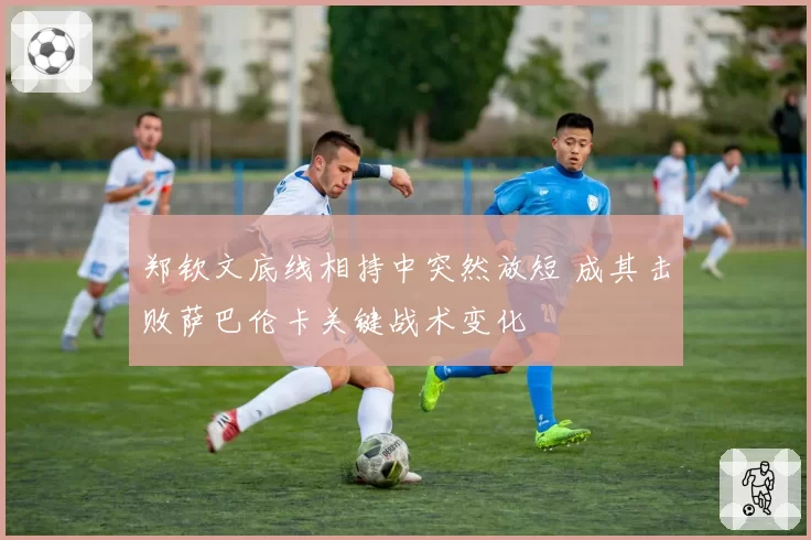 郑钦文底线相持中突然放短 成其击败萨巴伦卡关键战术变化