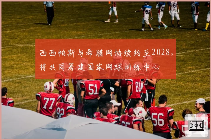 西西帕斯与希腊网协续约至2028,将共同筹建国家网球训练中心