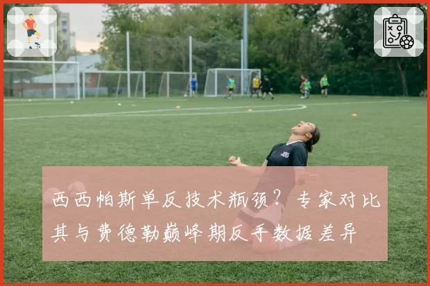 西西帕斯单反技术瓶颈？专家对比其与费德勒巅峰期反手数据差异