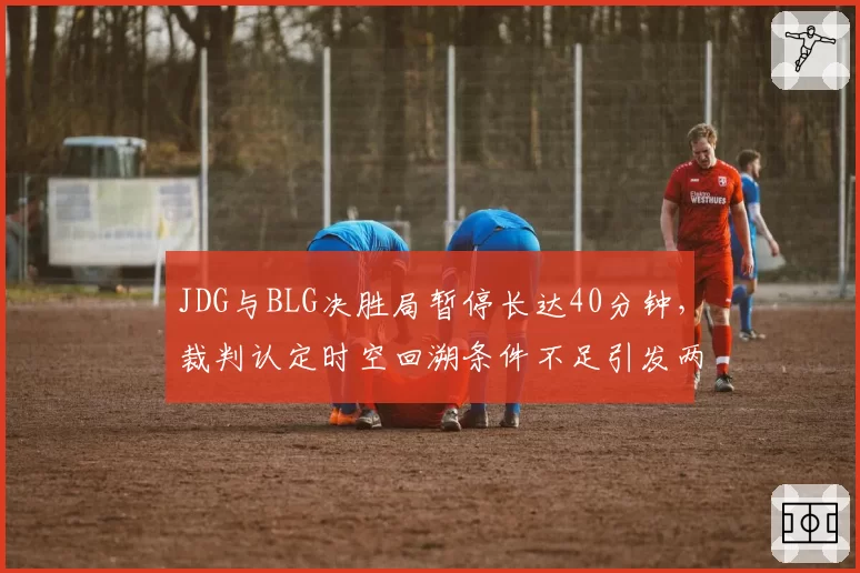 JDG与BLG决胜局暂停长达40分钟，裁判认定时空回溯条件不足引发两队不满