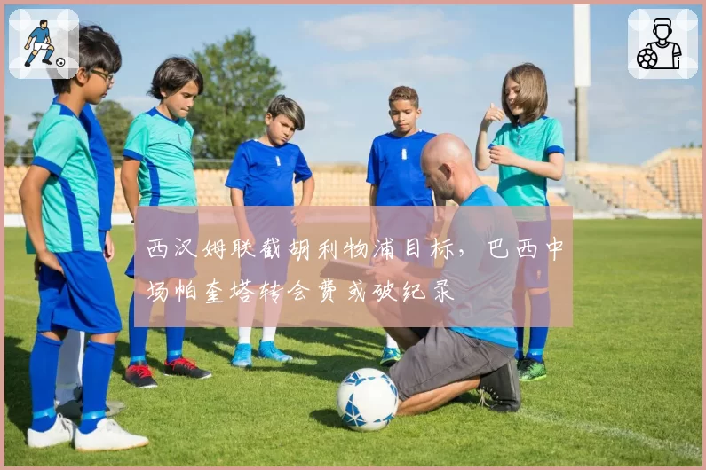 西汉姆联截胡利物浦目标，巴西中场帕奎塔转会费或破纪录