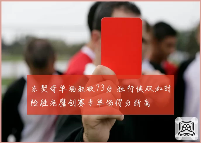 东契奇单场狂砍73分 独行侠双加时险胜老鹰创赛季单场得分新高