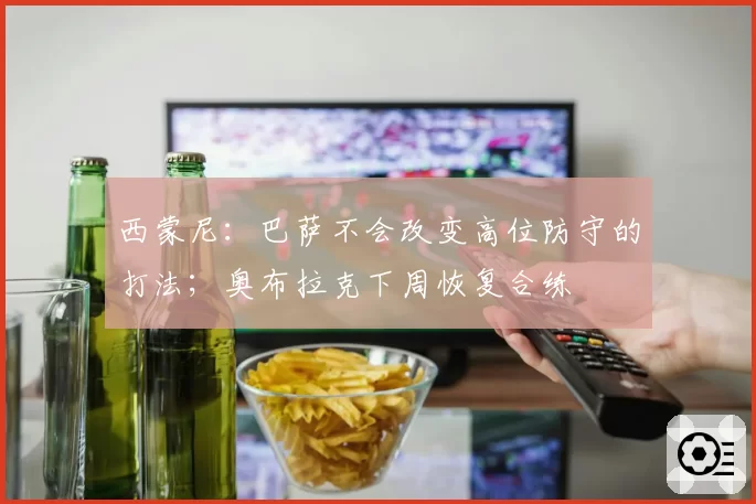 西蒙尼:巴萨不会改变高位防守的打法;奥布拉克下周恢复合练