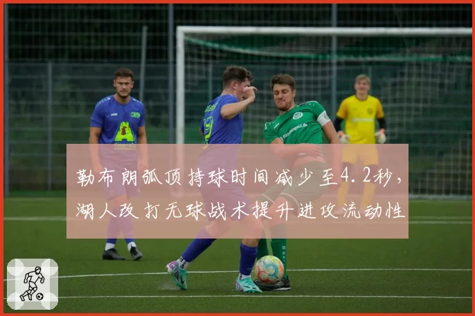 勒布朗弧顶持球时间减少至4.2秒,湖人改打无球战术提升进攻流动性
