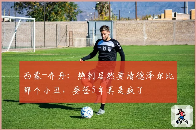 西蒙-乔丹：热刺居然要请德泽尔比那个小丑，要签5年真是疯了