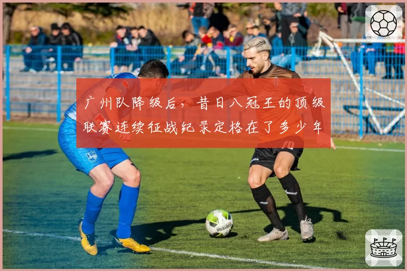 广州队降级后,昔日八冠王的顶级联赛连续征战纪录定格在了多少年?