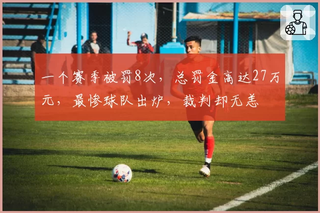 一个赛季被罚8次，总罚金高达27万元，最惨球队出炉，裁判却无恙