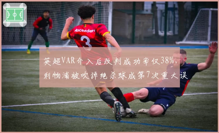 英超VAR介入后改判成功率仅38%，利物浦被吹掉绝杀球成第7次重大误判