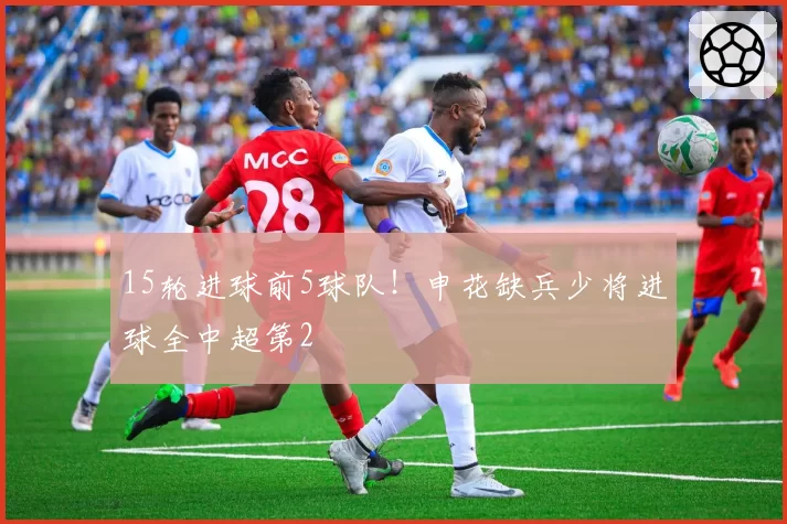 15轮进球前5球队！申花缺兵少将进球全中超第2