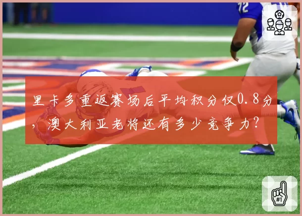 里卡多重返赛场后平均积分仅0.8分,澳大利亚老将还有多少竞争力?