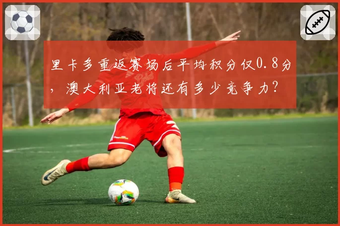 里卡多重返赛场后平均积分仅0.8分,澳大利亚老将还有多少竞争力?