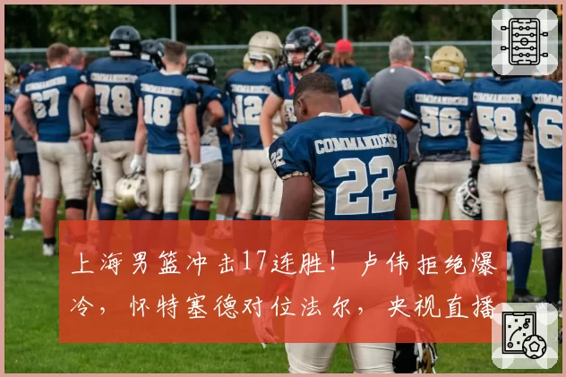 上海男篮冲击17连胜!卢伟拒绝爆冷,怀特塞德对位法尔,央视直播