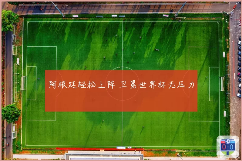阿根廷轻松上阵 卫冕世界杯无压力