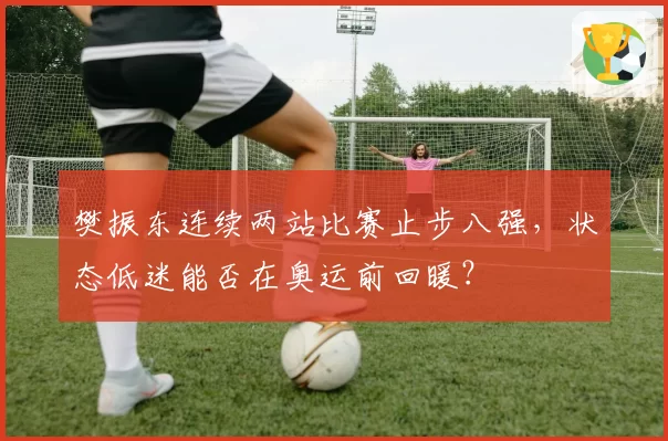 樊振东连续两站比赛止步八强，状态低迷能否在奥运前回暖？