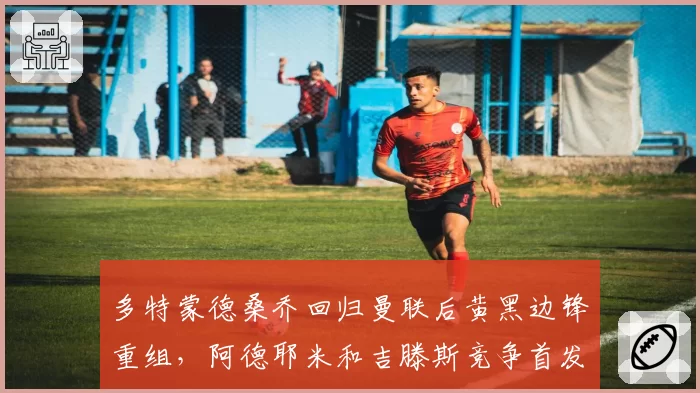 多特蒙德桑乔回归曼联后黄黑边锋重组，阿德耶米和吉滕斯竞争首发
