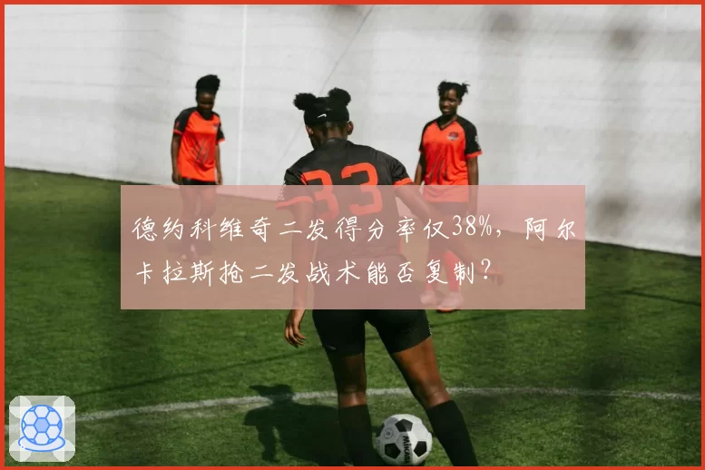 德约科维奇二发得分率仅38%，阿尔卡拉斯抢二发战术能否复制？