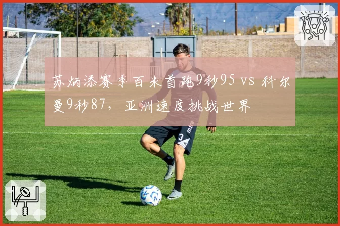 苏炳添赛季百米首跑9秒95 vs 科尔曼9秒87，亚洲速度挑战世界