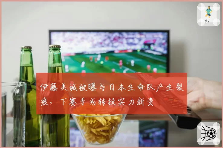 伊藤美诚被曝与日本生命队产生裂痕,下赛季或转投实力新贵