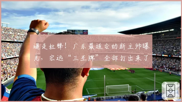 逼走杜锋！广东最适合的新主帅曝光，宏远“三王牌”全部打出来了