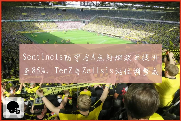 Sentinels防守方A点封烟效率提升至85%，TenZ与Zellsis站位调整成效显著