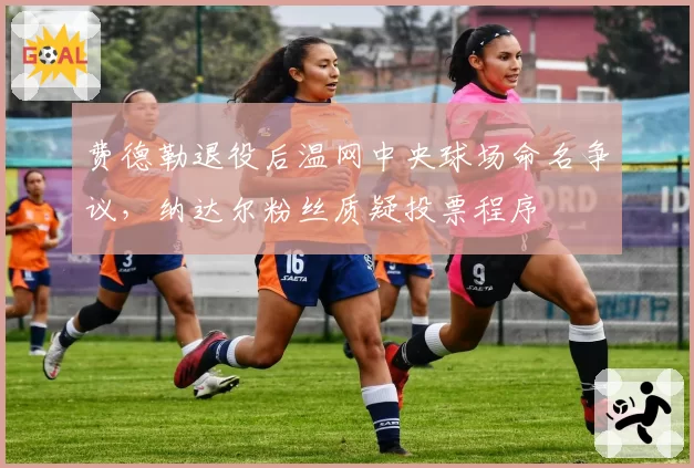 费德勒退役后温网中央球场命名争议，纳达尔粉丝质疑投票程序