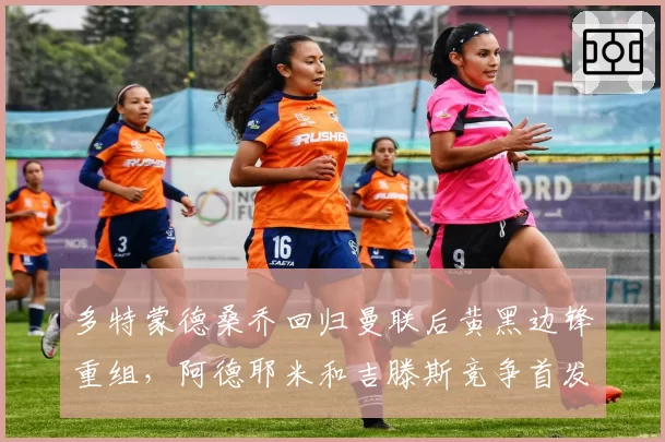 多特蒙德桑乔回归曼联后黄黑边锋重组，阿德耶米和吉滕斯竞争首发