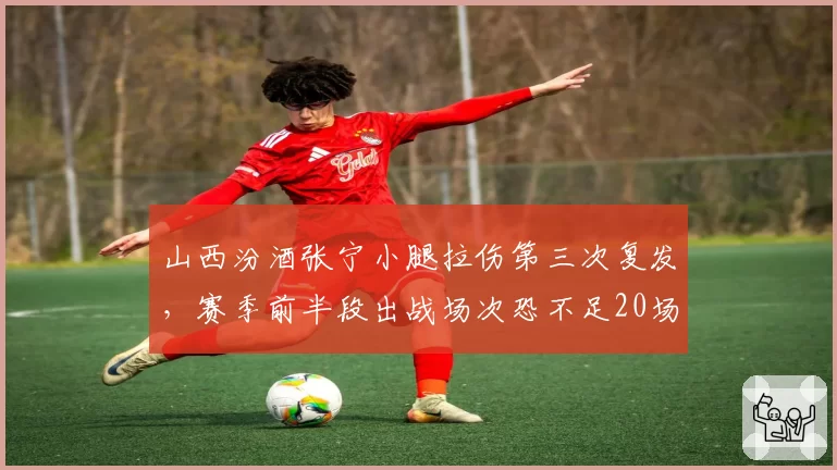 山西汾酒张宁小腿拉伤第三次复发,赛季前半段出战场次恐不足20场