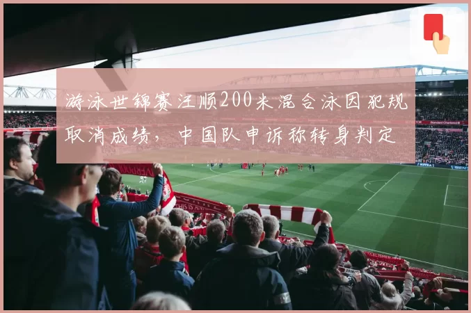游泳世锦赛汪顺200米混合泳因犯规取消成绩，中国队申诉称转身判定标准不一致