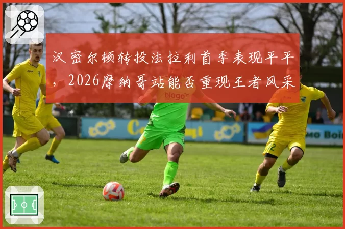 汉密尔顿转投法拉利首季表现平平,2026摩纳哥站能否重现王者风采?