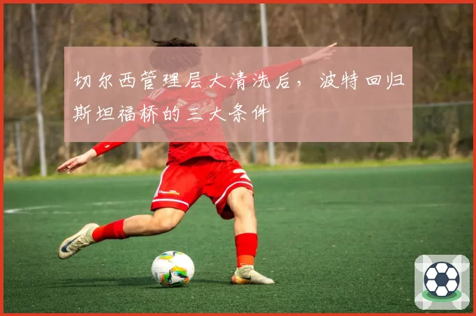切尔西管理层大清洗后，波特回归斯坦福桥的三大条件