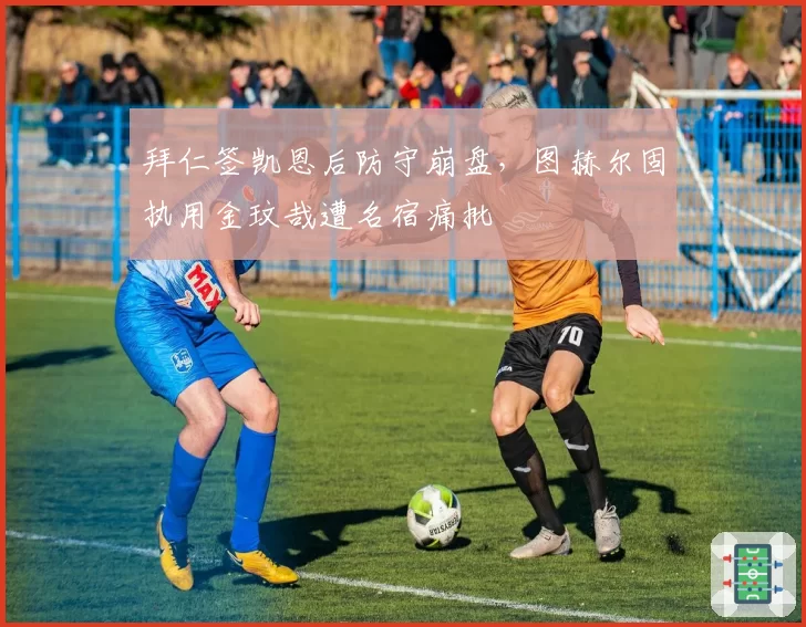 拜仁签凯恩后防守崩盘，图赫尔固执用金玟哉遭名宿痛批