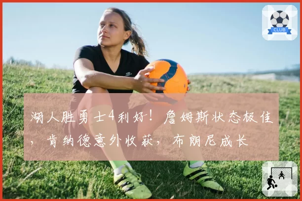 湖人胜勇士4利好！詹姆斯状态极佳，肯纳德意外收获，布朗尼成长