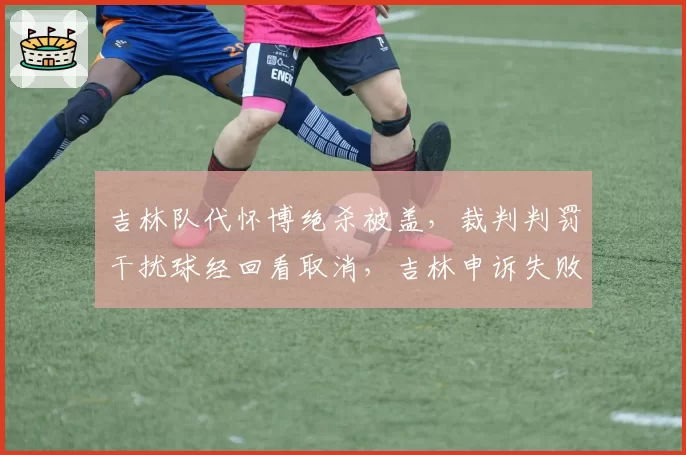 吉林队代怀博绝杀被盖，裁判判罚干扰球经回看取消，吉林申诉失败