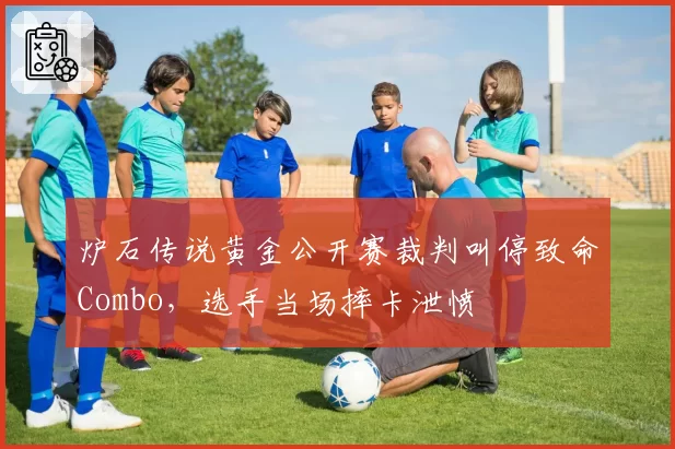 炉石传说黄金公开赛裁判叫停致命Combo，选手当场摔卡泄愤