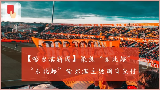 【哈尔滨新闻】聚焦“东北超” _ “东北超”哈尔滨主场明日交付